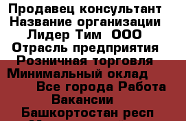 Продавец-консультант › Название организации ­ Лидер Тим, ООО › Отрасль предприятия ­ Розничная торговля › Минимальный оклад ­ 14 000 - Все города Работа » Вакансии   . Башкортостан респ.,Мечетлинский р-н